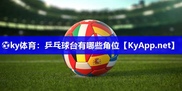 ⚽ky体育：乒乓球台有哪些角位
