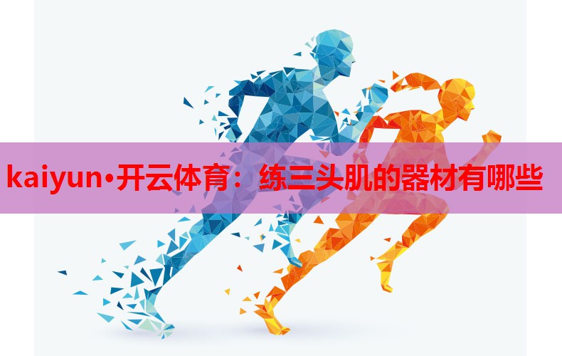 kaiyun·开云体育：练三头肌的器材有哪些