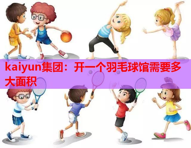 kaiyun集团：开一个羽毛球馆需要多大面积