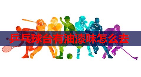 乒乓球台有油漆味怎么去